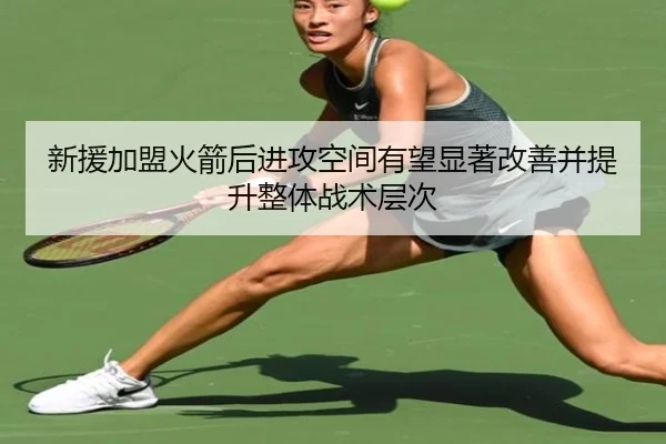 新援加盟火箭后进攻空间有望显著改善并提升整体战术层次